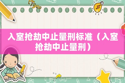 入室搶劫中止量刑標(biāo)準(zhǔn)（入室搶劫中止量刑）