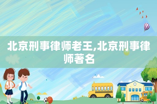 北京刑事律師老王,北京刑事律師著名