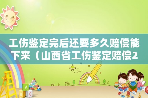 工傷鑒定完后還要多久賠償能下來（山西省工傷鑒定賠償2017）
