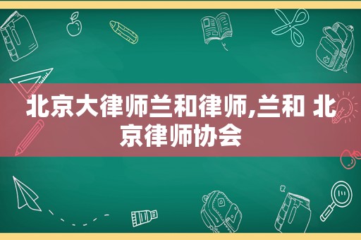 北京大律師蘭和律師,蘭和 北京律師協會