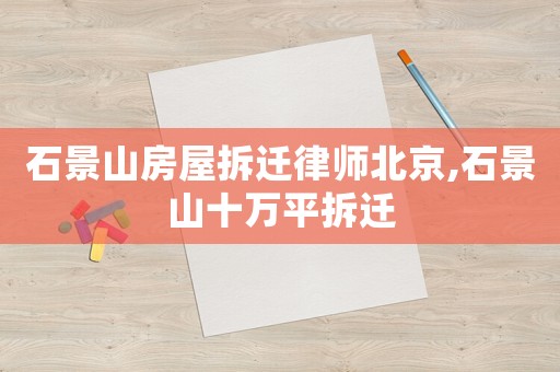 石景山房屋拆遷律師北京,石景山十萬平拆遷