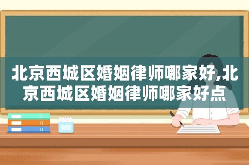 北京西城區婚姻律師哪家好,北京西城區婚姻律師哪家好點