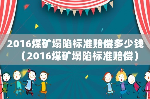 2016煤礦塌陷標準賠償多少錢（2016煤礦塌陷標準賠償）