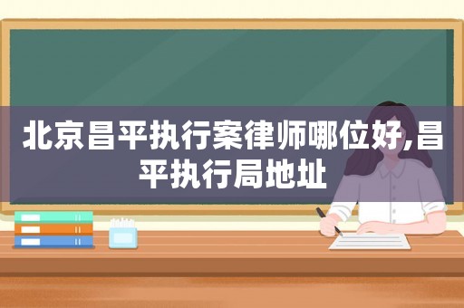 北京昌平執行案律師哪位好,昌平執行局地址
