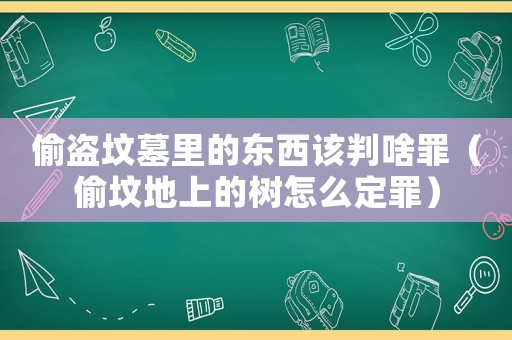 偷盜墳墓里的東西該判啥罪（偷墳地上的樹怎么定罪）