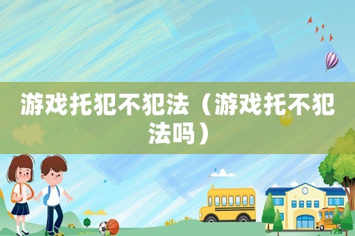 游戲托犯不犯法（游戲托不犯法嗎）