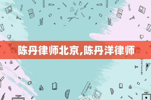 陳丹律師北京,陳丹洋律師