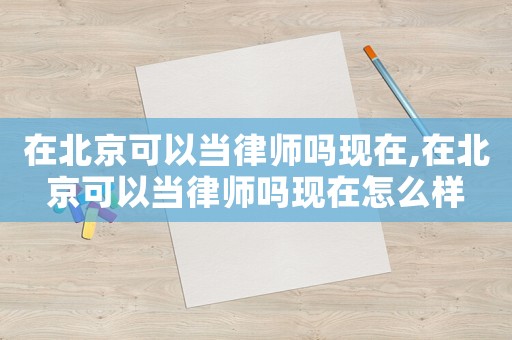 在北京可以當(dāng)律師嗎現(xiàn)在,在北京可以當(dāng)律師嗎現(xiàn)在怎么樣
