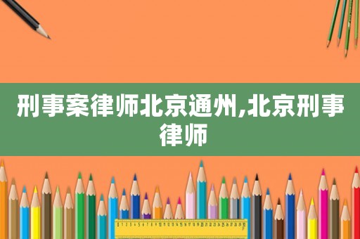 刑事案律師北京通州,北京刑事 律師