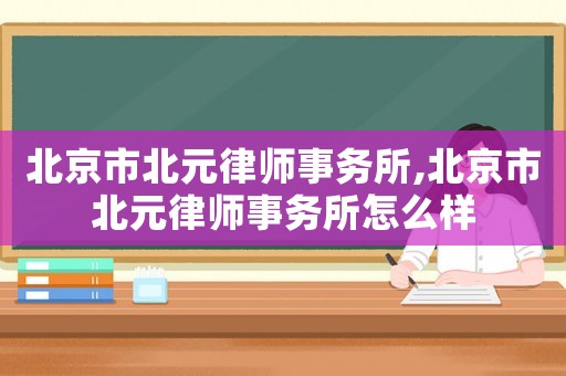 北京市北元律師事務(wù)所,北京市北元律師事務(wù)所怎么樣