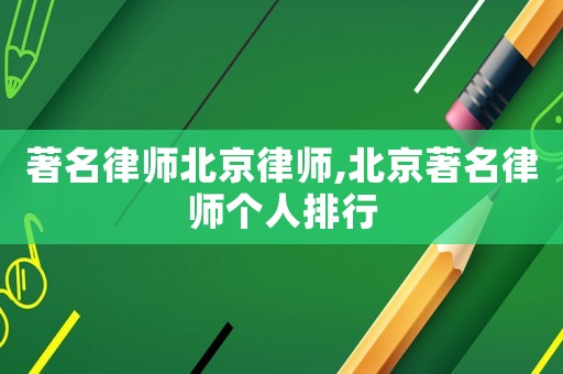 著名律師北京律師,北京著名律師個人排行