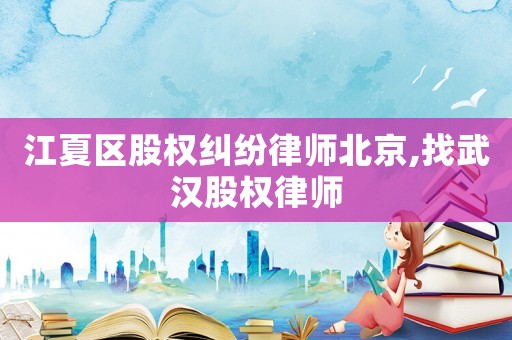 江夏區股權糾紛律師北京,找武漢股權律師