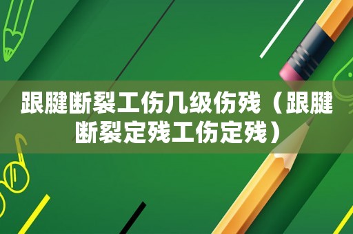 跟腱斷裂工傷幾級傷殘（跟腱斷裂定殘工傷定殘）