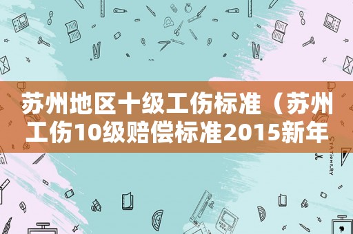 蘇州地區(qū)十級(jí)工傷標(biāo)準(zhǔn)（蘇州工傷10級(jí)賠償標(biāo)準(zhǔn)2015新年）