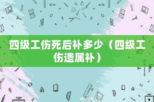 四級工傷死后補多少（四級工傷遺屬補）
