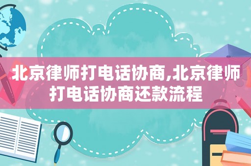 北京律師打電話協商,北京律師打電話協商還款流程