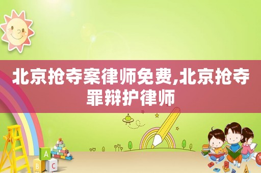北京搶奪案律師免費(fèi),北京搶奪罪辯護(hù)律師