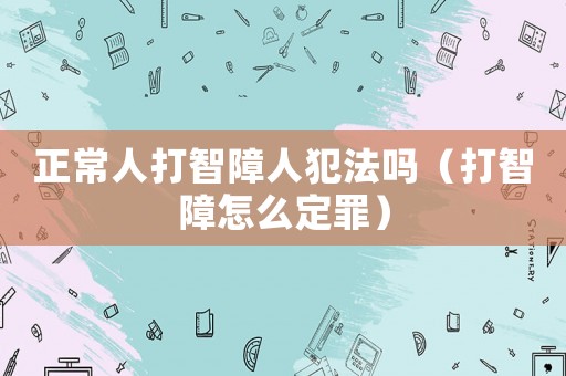 正常人打智障人犯法嗎（打智障怎么定罪）