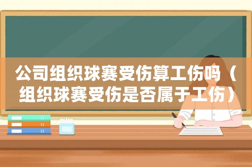 公司組織球賽受傷算工傷嗎（組織球賽受傷是否屬于工傷）