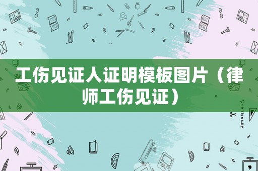 工傷見證人證明模板圖片（律師工傷見證）