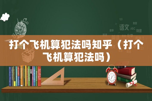 打個飛機算犯法嗎知乎（打個飛機算犯法嗎）