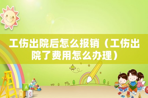 工傷出院后怎么報銷（工傷出院了費用怎么辦理）