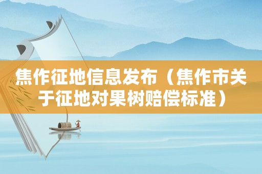 焦作征地信息發布（焦作市關于征地對果樹賠償標準）
