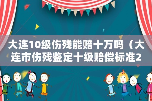 大連10級傷殘能賠十萬嗎（大連市傷殘鑒定十級賠償標準2015）