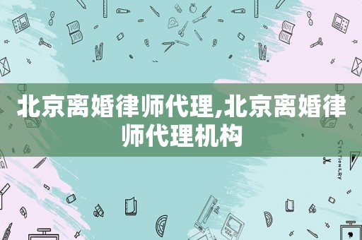 北京離婚律師代理,北京離婚律師代理機構