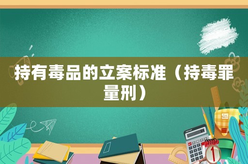 持有毒品的立案標準（持毒罪量刑）