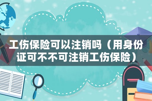 工傷保險可以注銷嗎（用身份證可不不可注銷工傷保險）