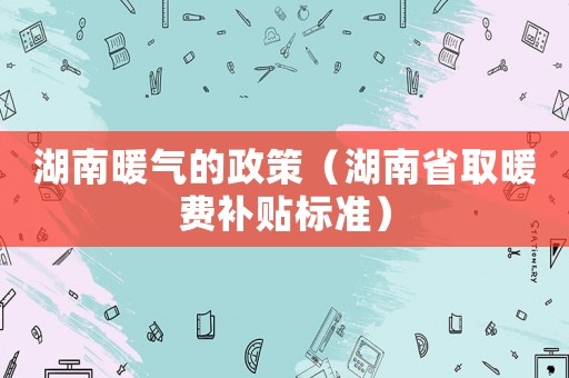 湖南暖氣的政策（湖南省取暖費補貼標準）