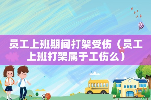 員工上班期間打架受傷（員工上班打架屬于工傷么）