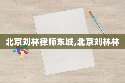 北京劉林律師東城,北京劉林林