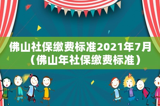 佛山社保繳費標準2021年7月（佛山年社保繳費標準）