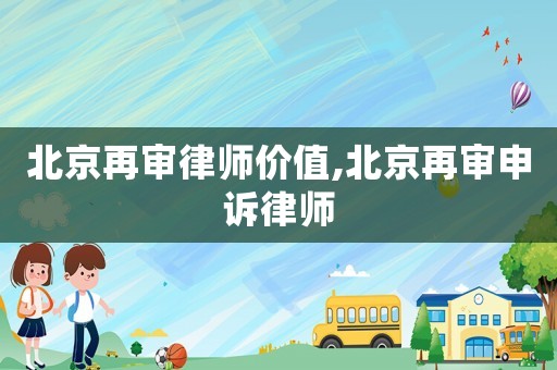 北京再審律師價(jià)值,北京再審申訴律師
