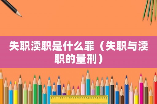 失職瀆職是什么罪（失職與瀆職的量刑）