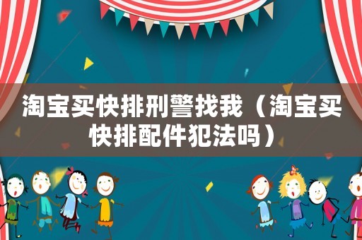 淘寶買快排刑警找我（淘寶買快排配件犯法嗎）