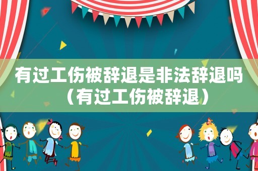 有過工傷被辭退是非法辭退嗎（有過工傷被辭退）