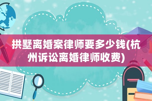 拱墅離婚案律師要多少錢(杭州訴訟離婚律師收費)