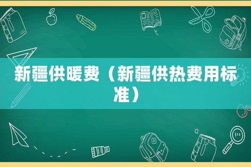 新疆供暖費（新疆供熱費用標準）
