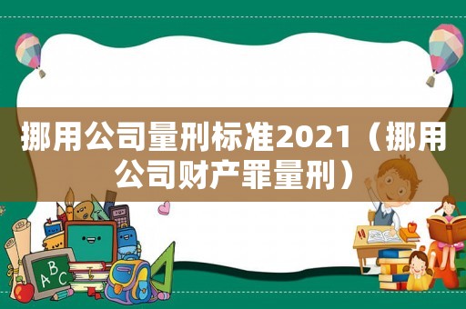 挪用公司量刑標準2021（挪用公司財產罪量刑）