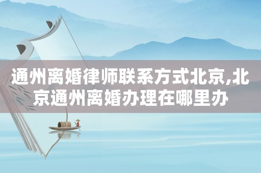 通州離婚律師聯(lián)系方式北京,北京通州離婚辦理在哪里辦