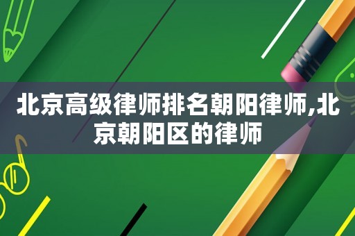 北京高級律師排名朝陽律師,北京朝陽區(qū)的律師