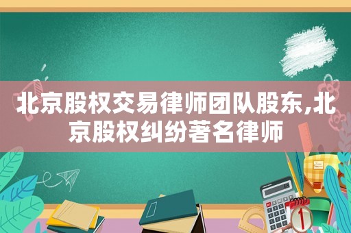 北京股權交易律師團隊股東,北京股權糾紛著名律師