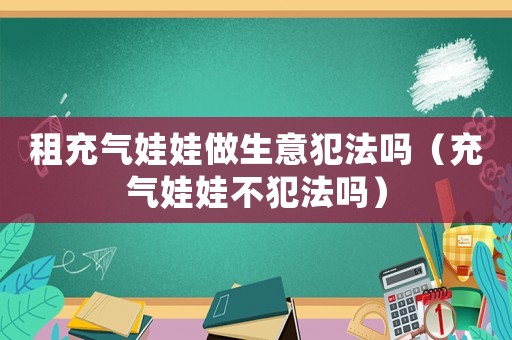 租充氣娃娃做生意犯法嗎（充氣娃娃不犯法嗎）