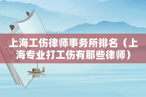 上海工傷律師事務(wù)所排名（上海專業(yè)打工傷有那些律師）