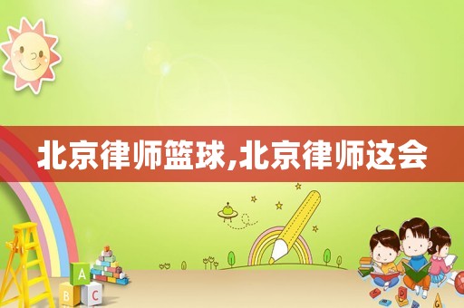 北京律師籃球,北京律師這會