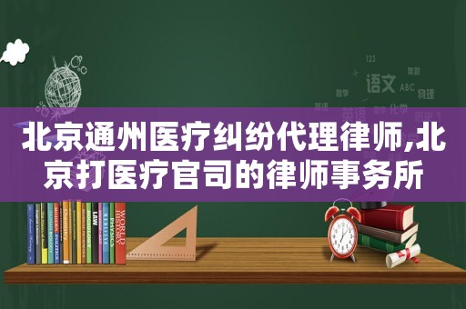 北京通州醫(yī)療糾紛代理律師,北京打醫(yī)療官司的律師事務(wù)所