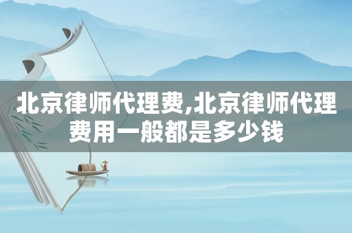 北京律師代理費,北京律師代理費用一般都是多少錢